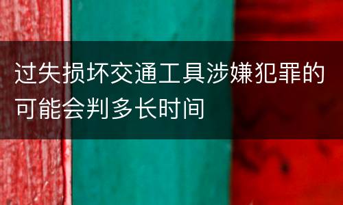 过失损坏交通工具涉嫌犯罪的可能会判多长时间
