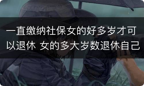 一直缴纳社保女的好多岁才可以退休 女的多大岁数退休自己交的社保