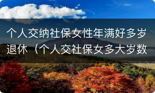 个人交纳社保女性年满好多岁退休（个人交社保女多大岁数退休）