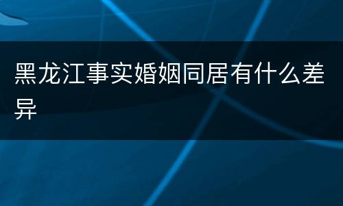 黑龙江事实婚姻同居有什么差异