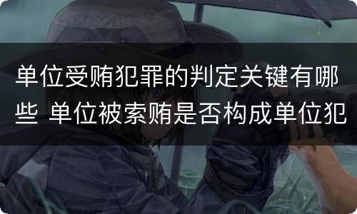 单位受贿犯罪的判定关键有哪些 单位被索贿是否构成单位犯罪