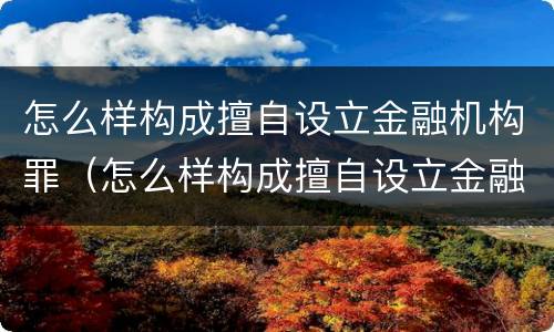 怎么样构成擅自设立金融机构罪（怎么样构成擅自设立金融机构罪的行为）