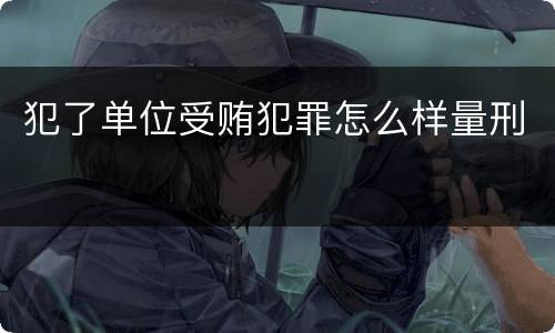 犯了单位受贿犯罪怎么样量刑