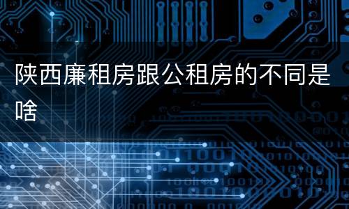 陕西廉租房跟公租房的不同是啥