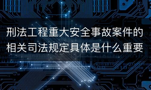 刑法工程重大安全事故案件的相关司法规定具体是什么重要内容