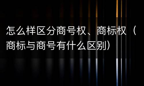 怎么样区分商号权、商标权（商标与商号有什么区别）
