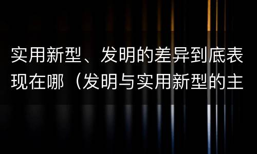 实用新型、发明的差异到底表现在哪（发明与实用新型的主要区别）