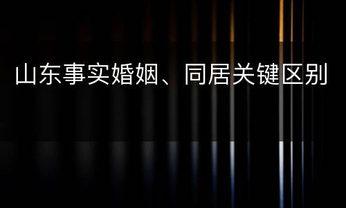 山东事实婚姻、同居关键区别