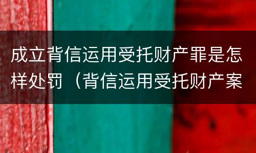成立背信运用受托财产罪是怎样处罚（背信运用受托财产案）
