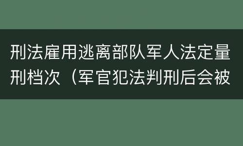 刑法雇用逃离部队军人法定量刑档次（军官犯法判刑后会被开除军籍吗）