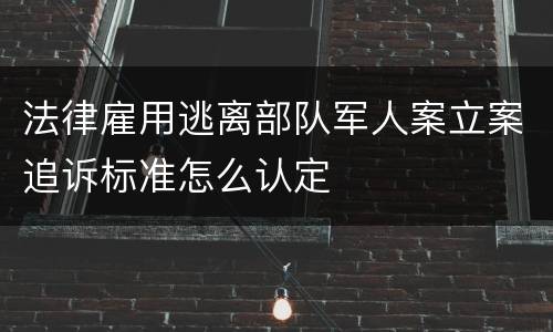 法律雇用逃离部队军人案立案追诉标准怎么认定