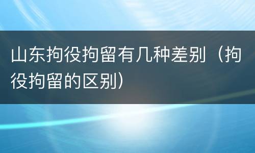 山东拘役拘留有几种差别（拘役拘留的区别）