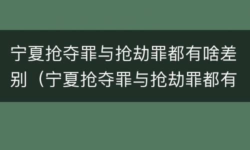 宁夏抢夺罪与抢劫罪都有啥差别（宁夏抢夺罪与抢劫罪都有啥差别呢）