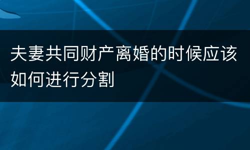 夫妻共同财产离婚的时候应该如何进行分割