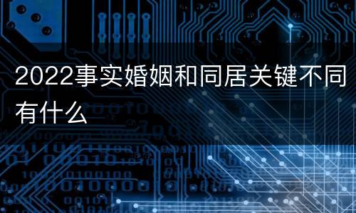 2022事实婚姻和同居关键不同有什么