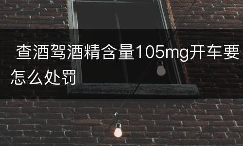  查酒驾酒精含量105mg开车要怎么处罚