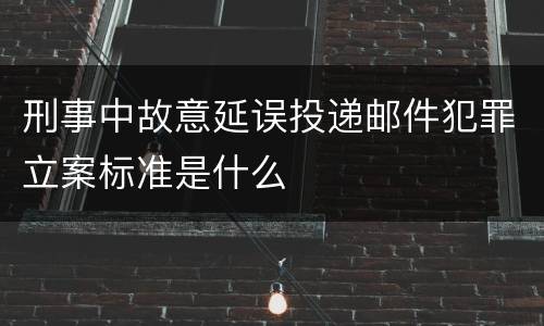 刑事中故意延误投递邮件犯罪立案标准是什么