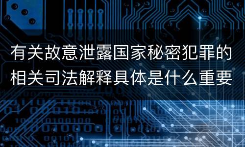 有关故意泄露国家秘密犯罪的相关司法解释具体是什么重要规定