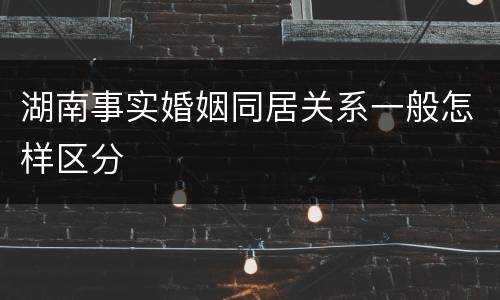 湖南事实婚姻同居关系一般怎样区分