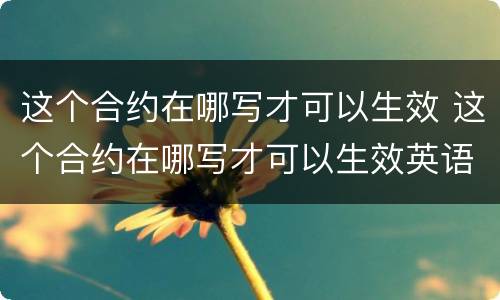 这个合约在哪写才可以生效 这个合约在哪写才可以生效英语