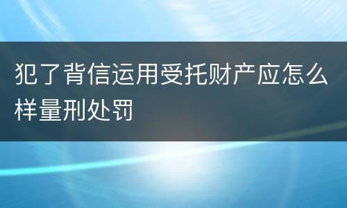 犯了背信运用受托财产应怎么样量刑处罚