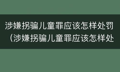 涉嫌拐骗儿童罪应该怎样处罚（涉嫌拐骗儿童罪应该怎样处罚他）