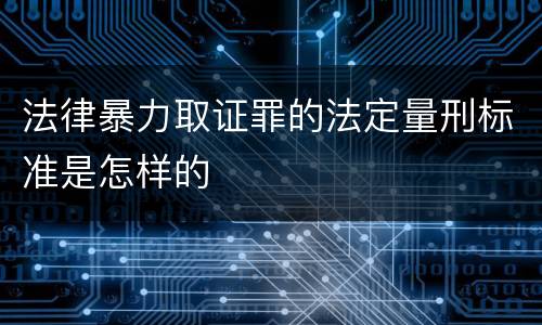 法律暴力取证罪的法定量刑标准是怎样的