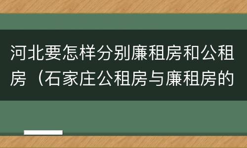 河北要怎样分别廉租房和公租房（石家庄公租房与廉租房的区别）