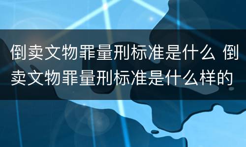 倒卖文物罪量刑标准是什么 倒卖文物罪量刑标准是什么样的