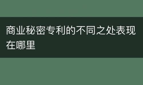 商业秘密专利的不同之处表现在哪里