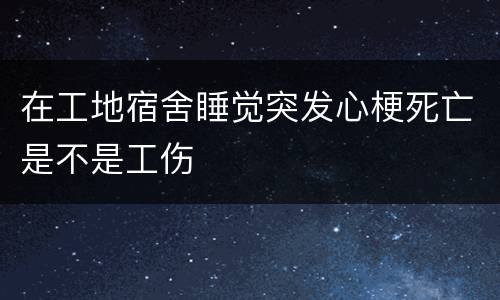 在工地宿舍睡觉突发心梗死亡是不是工伤