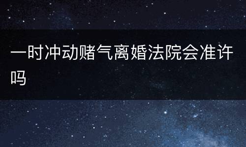 一时冲动赌气离婚法院会准许吗