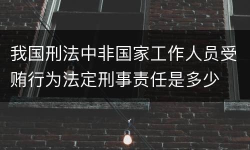 我国刑法中非国家工作人员受贿行为法定刑事责任是多少