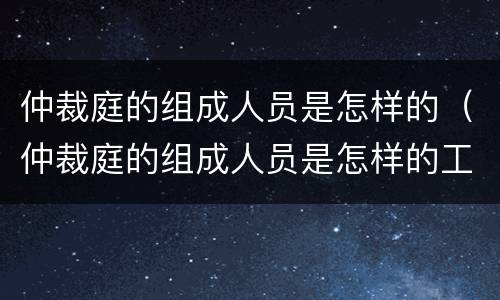 仲裁庭的组成人员是怎样的（仲裁庭的组成人员是怎样的工作）