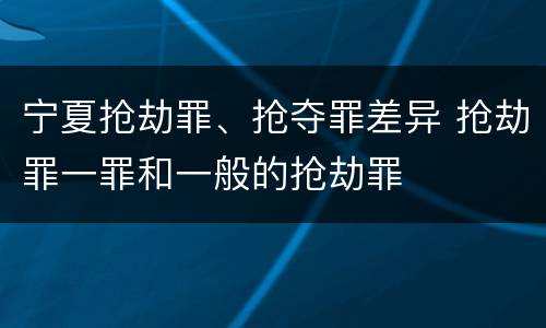 宁夏抢劫罪、抢夺罪差异 抢劫罪一罪和一般的抢劫罪