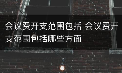 会议费开支范围包括 会议费开支范围包括哪些方面