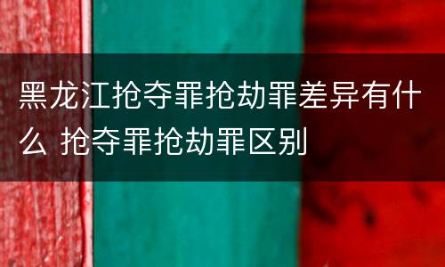 黑龙江抢夺罪抢劫罪差异有什么 抢夺罪抢劫罪区别