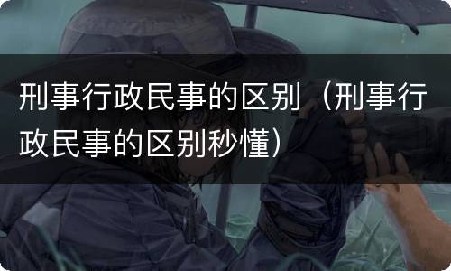 刑事行政民事的区别（刑事行政民事的区别秒懂）