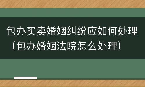 包办买卖婚姻纠纷应如何处理（包办婚姻法院怎么处理）
