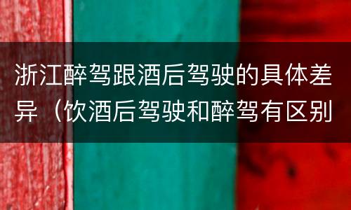 浙江醉驾跟酒后驾驶的具体差异（饮酒后驾驶和醉驾有区别?）