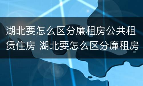 湖北要怎么区分廉租房公共租赁住房 湖北要怎么区分廉租房公共租赁住房呢