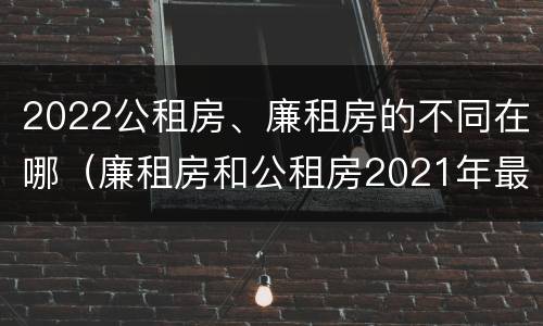 2022公租房、廉租房的不同在哪（廉租房和公租房2021年最新通知）