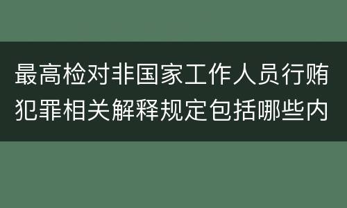 最高检对非国家工作人员行贿犯罪相关解释规定包括哪些内容