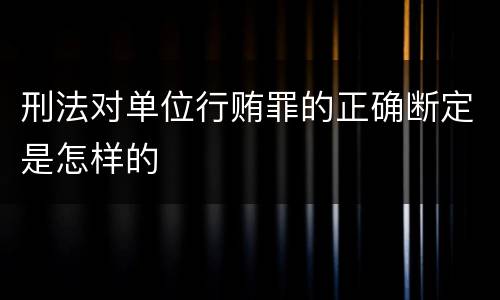 刑法对单位行贿罪的正确断定是怎样的
