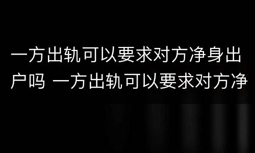 一方出轨可以要求对方净身出户吗 一方出轨可以要求对方净身出户吗知乎