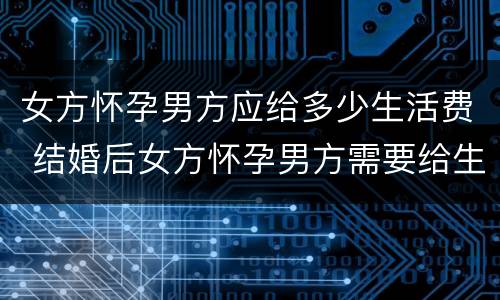 女方怀孕男方应给多少生活费 结婚后女方怀孕男方需要给生活费吗