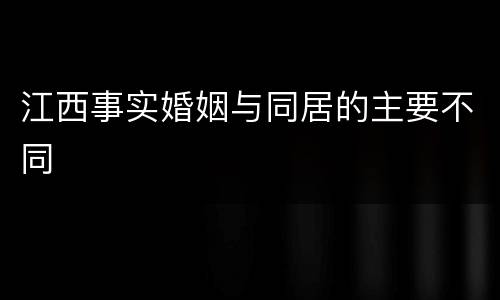 江西事实婚姻与同居的主要不同