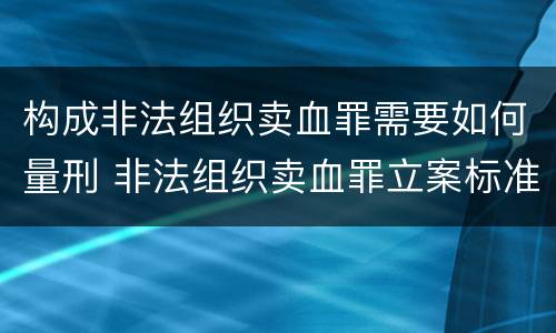 构成非法组织卖血罪需要如何量刑 非法组织卖血罪立案标准
