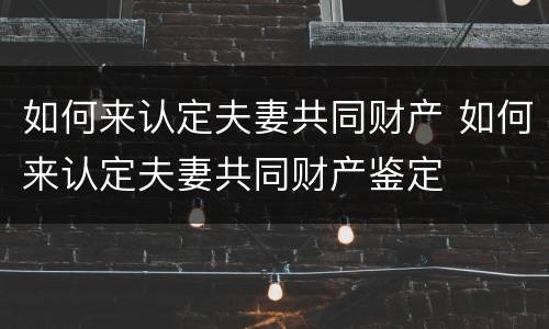 如何来认定夫妻共同财产 如何来认定夫妻共同财产鉴定