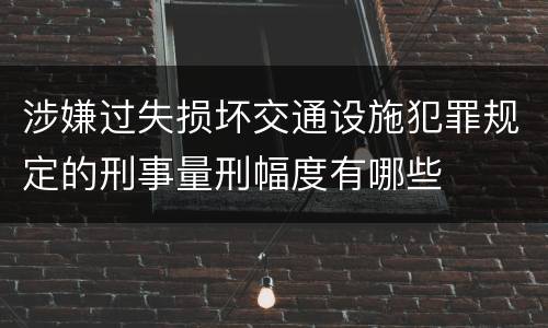 涉嫌过失损坏交通设施犯罪规定的刑事量刑幅度有哪些
